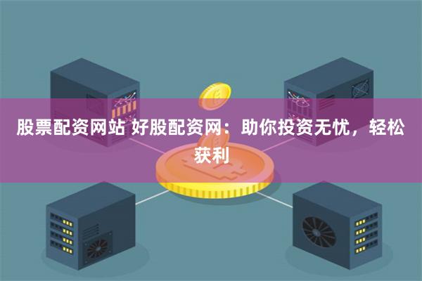股票配资网站 好股配资网：助你投资无忧，轻松获利