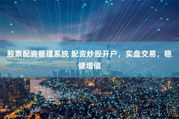 股票配资管理系统 配资炒股开户，实盘交易，稳健增值