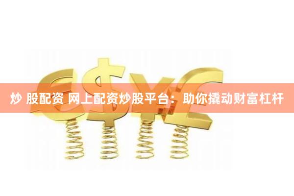 炒 股配资 网上配资炒股平台：助你撬动财富杠杆