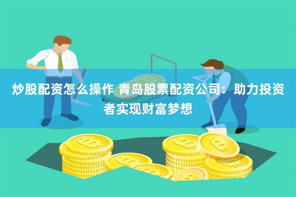 炒股配资怎么操作 青岛股票配资公司：助力投资者实现财富梦想